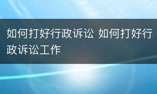 如何打好行政诉讼 如何打好行政诉讼工作
