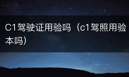 C1驾驶证用验吗（c1驾照用验本吗）