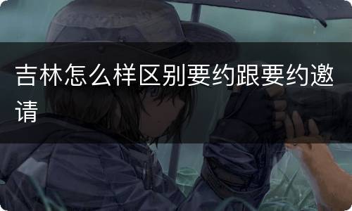 吉林怎么样区别要约跟要约邀请