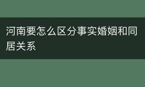 河南要怎么区分事实婚姻和同居关系
