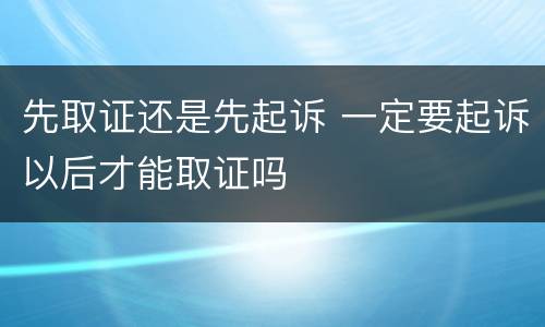 先取证还是先起诉 一定要起诉以后才能取证吗