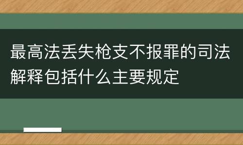 最高法丢失枪支不报罪的司法解释包括什么主要规定
