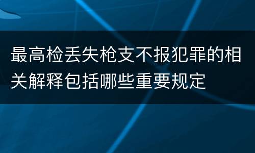 最高检丢失枪支不报犯罪的相关解释包括哪些重要规定
