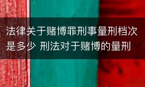 法律关于赌博罪刑事量刑档次是多少 刑法对于赌博的量刑