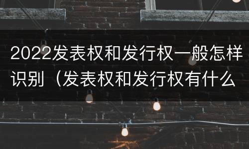 2022发表权和发行权一般怎样识别（发表权和发行权有什么区别）