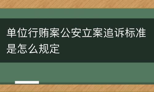 单位行贿案公安立案追诉标准是怎么规定
