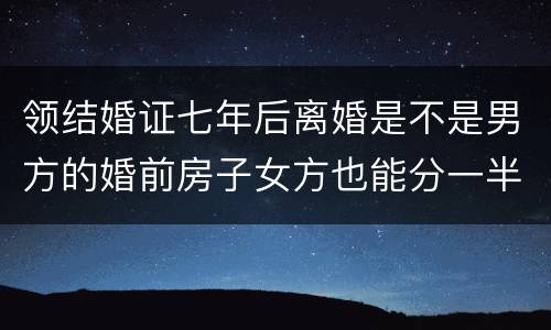 领结婚证七年后离婚是不是男方的婚前房子女方也能分一半吗