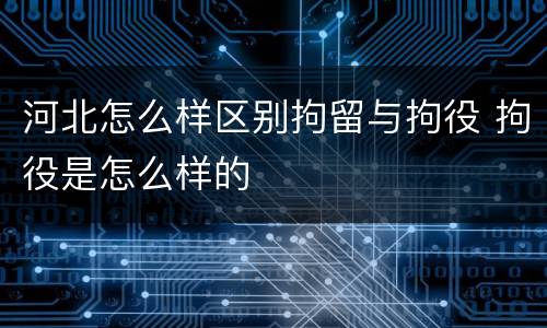 河北怎么样区别拘留与拘役 拘役是怎么样的