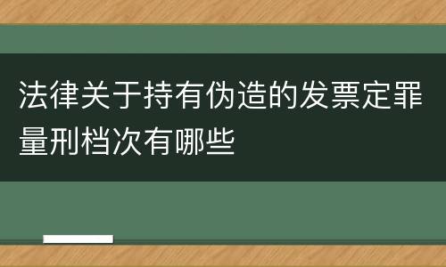 法律关于持有伪造的发票定罪量刑档次有哪些