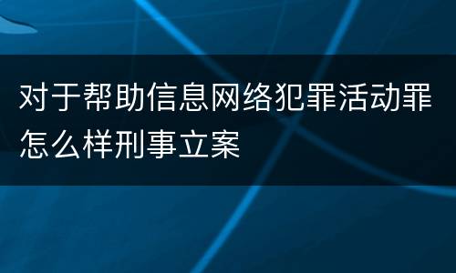 对于帮助信息网络犯罪活动罪怎么样刑事立案