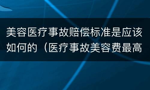 美容医疗事故赔偿标准是应该如何的（医疗事故美容费最高赔偿标准）