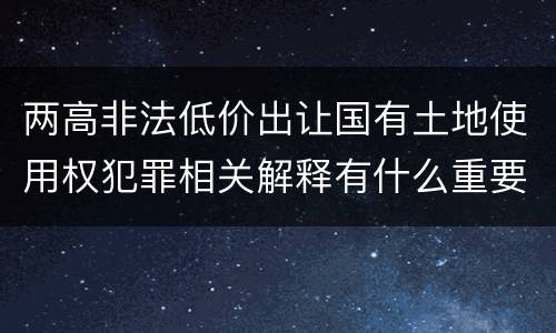 两高非法低价出让国有土地使用权犯罪相关解释有什么重要内容