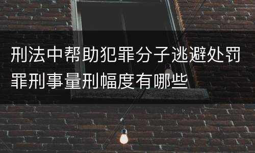 刑法中帮助犯罪分子逃避处罚罪刑事量刑幅度有哪些