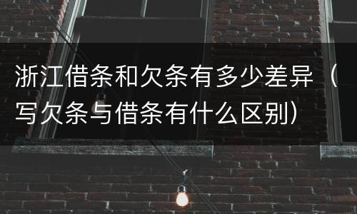 浙江借条和欠条有多少差异（写欠条与借条有什么区别）