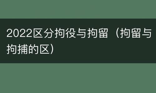 2022区分拘役与拘留（拘留与拘捕的区）