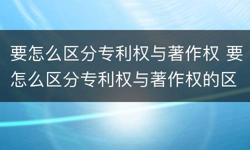 要怎么区分专利权与著作权 要怎么区分专利权与著作权的区别