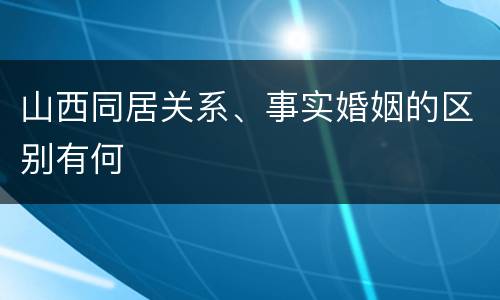 山西同居关系、事实婚姻的区别有何