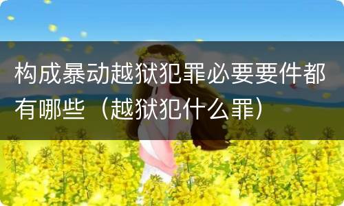 构成暴动越狱犯罪必要要件都有哪些（越狱犯什么罪）