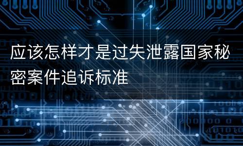 应该怎样才是过失泄露国家秘密案件追诉标准