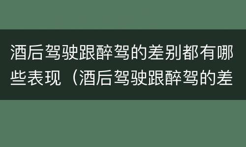 酒后驾驶跟醉驾的差别都有哪些表现（酒后驾驶跟醉驾的差别都有哪些表现呢）