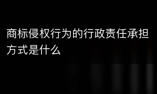 商标侵权行为的行政责任承担方式是什么