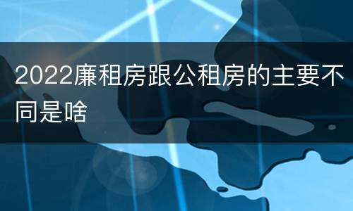 2022廉租房跟公租房的主要不同是啥