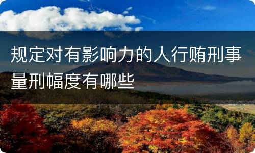 规定对有影响力的人行贿刑事量刑幅度有哪些