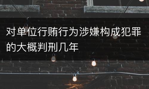 对单位行贿行为涉嫌构成犯罪的大概判刑几年