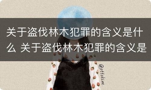 关于盗伐林木犯罪的含义是什么 关于盗伐林木犯罪的含义是什么呢