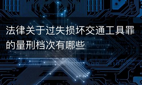 法律关于过失损坏交通工具罪的量刑档次有哪些