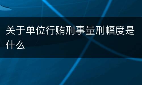 关于单位行贿刑事量刑幅度是什么