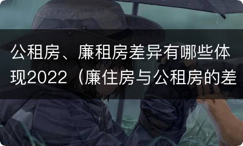 公租房、廉租房差异有哪些体现2022（廉住房与公租房的差别）