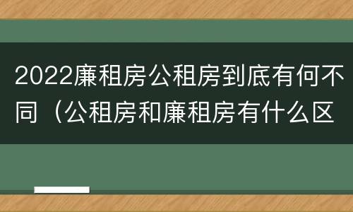 2022廉租房公租房到底有何不同（公租房和廉租房有什么区别?2019年的）