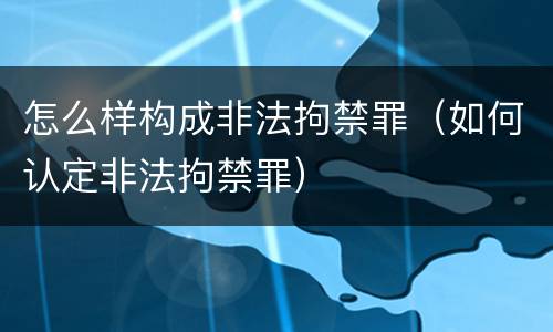 怎么样构成非法拘禁罪（如何认定非法拘禁罪）