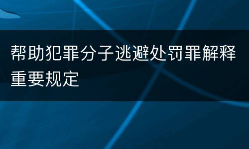 帮助犯罪分子逃避处罚罪解释重要规定