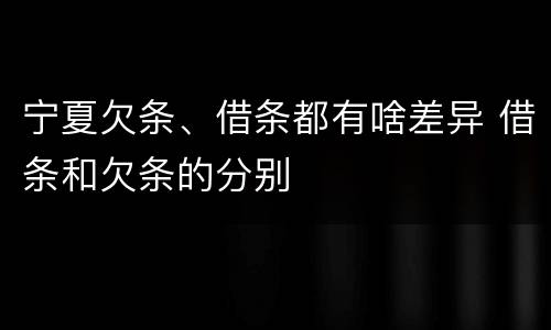 宁夏欠条、借条都有啥差异 借条和欠条的分别