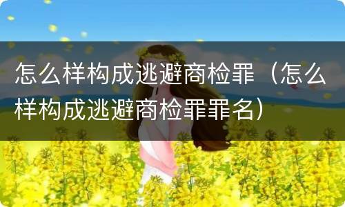 怎么样构成逃避商检罪（怎么样构成逃避商检罪罪名）