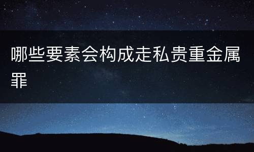 哪些要素会构成走私贵重金属罪