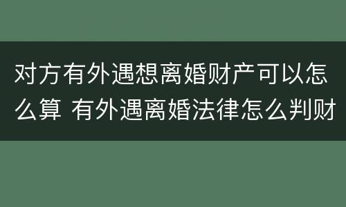 对方有外遇想离婚财产可以怎么算 有外遇离婚法律怎么判财产