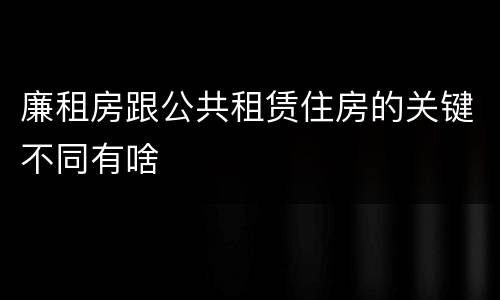廉租房跟公共租赁住房的关键不同有啥