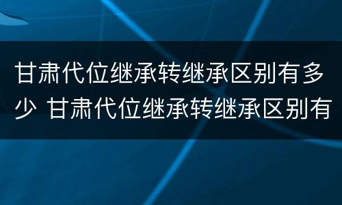 甘肃代位继承转继承区别有多少 甘肃代位继承转继承区别有多少年