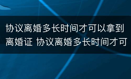 协议离婚多长时间才可以拿到离婚证 协议离婚多长时间才可以拿到离婚证呢
