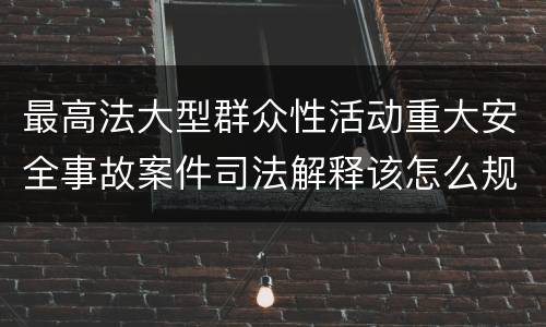 最高法大型群众性活动重大安全事故案件司法解释该怎么规定