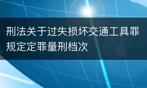 刑法关于过失损坏交通工具罪规定定罪量刑档次