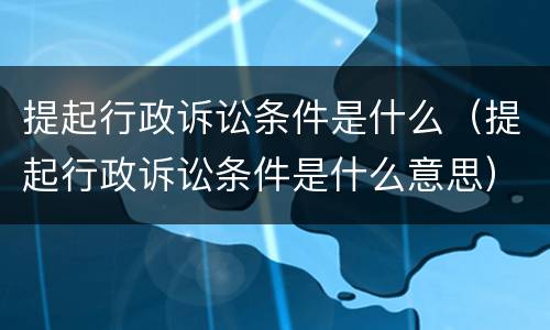 提起行政诉讼条件是什么（提起行政诉讼条件是什么意思）