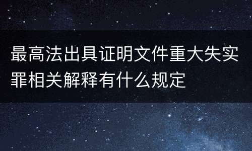 最高法出具证明文件重大失实罪相关解释有什么规定