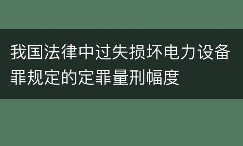 我国法律中过失损坏电力设备罪规定的定罪量刑幅度