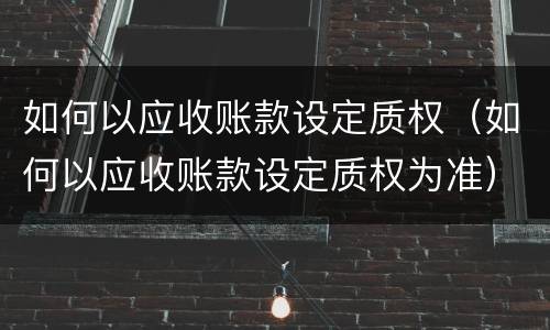 如何以应收账款设定质权（如何以应收账款设定质权为准）