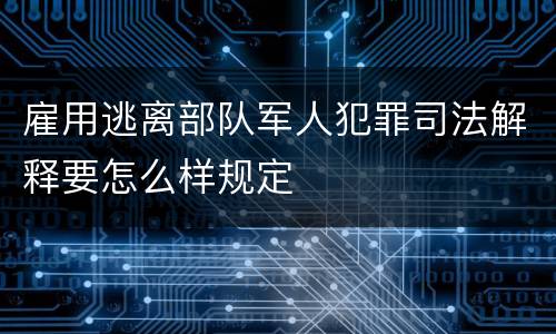 雇用逃离部队军人犯罪司法解释要怎么样规定