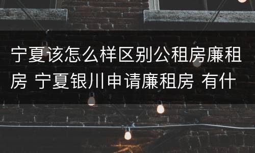 宁夏该怎么样区别公租房廉租房 宁夏银川申请廉租房 有什么条件